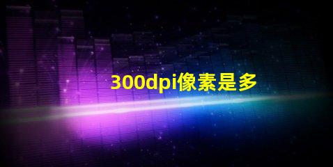 300dpi像素是多少×多少 300dpi怎么調